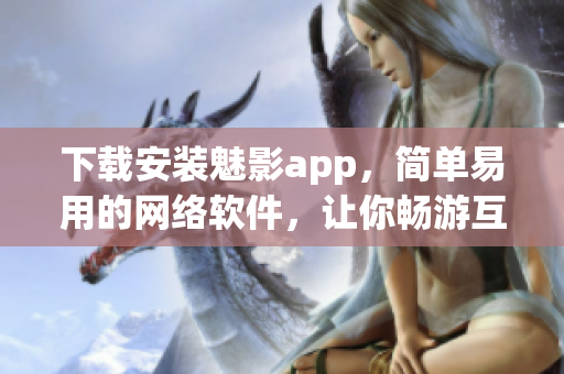 下载安装魅影app，简单易用的网络软件，让你畅游互联网世界！