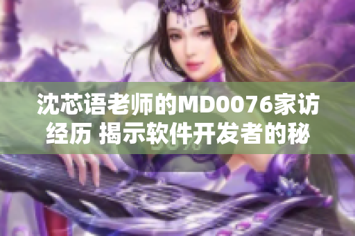 沈芯语老师的MD0076家访经历 揭示软件开发者的秘密世界