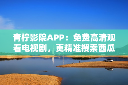 青柠影院APP：免费高清观看电视剧，更精准搜索西瓜影音