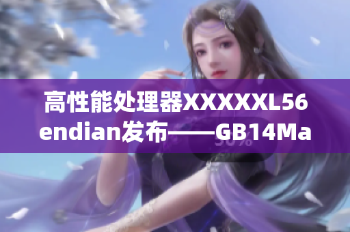 高性能处理器XXXXXL56endian发布——GB14May18