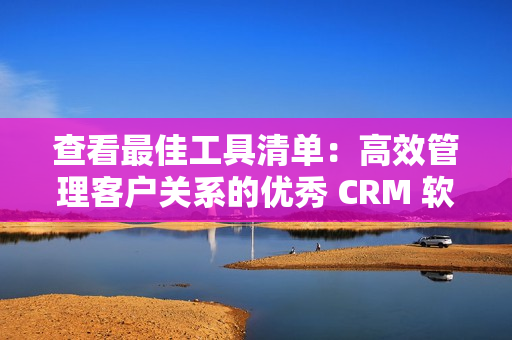 查看最佳工具清单：高效管理客户关系的优秀 CRM 软件