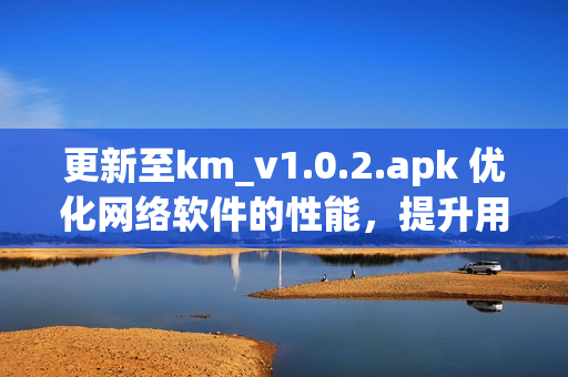 更新至km_v1.0.2.apk 优化网络软件的性能，提升用户体验