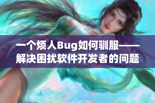 一个烦人Bug如何驯服——解决困扰软件开发者的问题