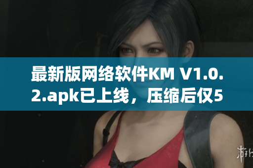 最新版网络软件KM V1.0.2.apk已上线，压缩后仅5.04M！