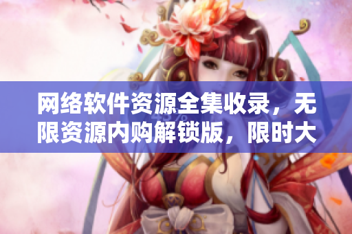 网络软件资源全集收录，无限资源内购解锁版，限时大放送 