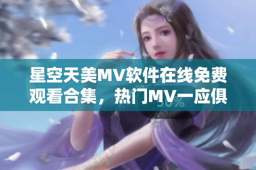 星空天美MV软件在线免费观看合集，热门MV一应俱全