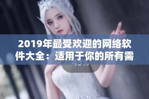 2019年最受欢迎的网络软件大全：适用于你的所有需求！