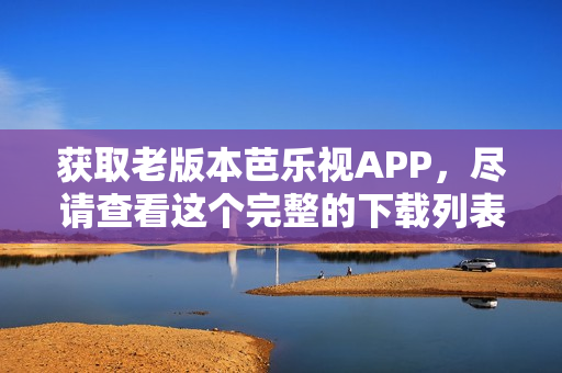 获取老版本芭乐视APP，尽请查看这个完整的下载列表