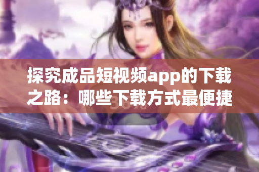 探究成品短视频app的下载之路：哪些下载方式最便捷？