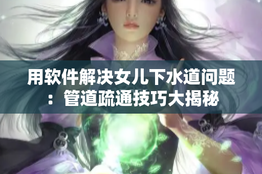 用软件解决女儿下水道问题：管道疏通技巧大揭秘