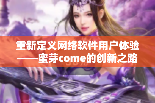 重新定义网络软件用户体验——蜜芽come的创新之路