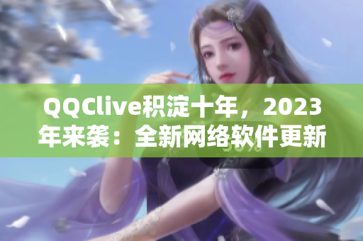 QQClive积淀十年，2023年来袭：全新网络软件更新发布