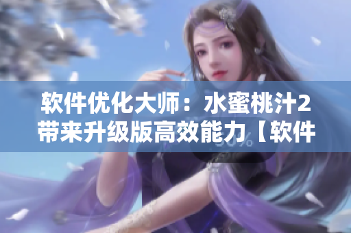 软件优化大师：水蜜桃汁2带来升级版高效能力【软件编辑必读】