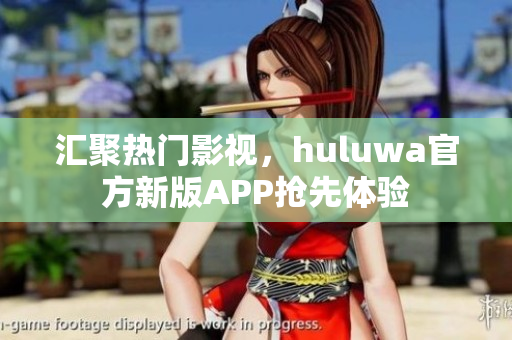 汇聚热门影视，huluwa官方新版APP抢先体验