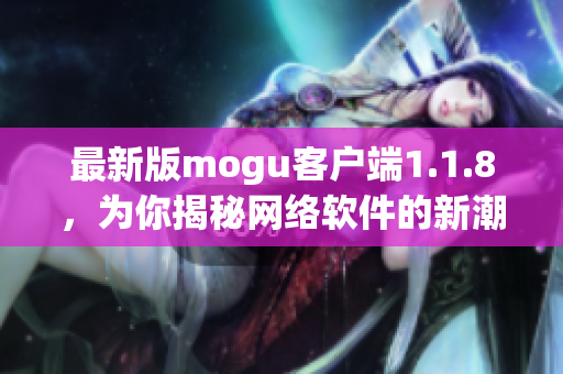 最新版mogu客户端1.1.8，为你揭秘网络软件的新潮流