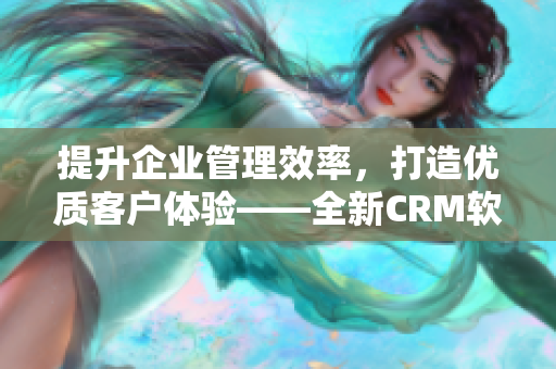 提升企业管理效率，打造优质客户体验——全新CRM软件震撼上线