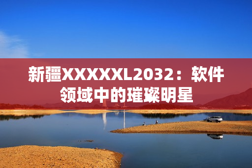 新疆XXXXXL2032：软件领域中的璀璨明星