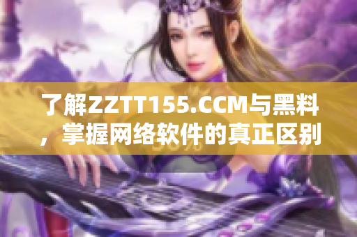 了解ZZTT155.CCM与黑料，掌握网络软件的真正区别