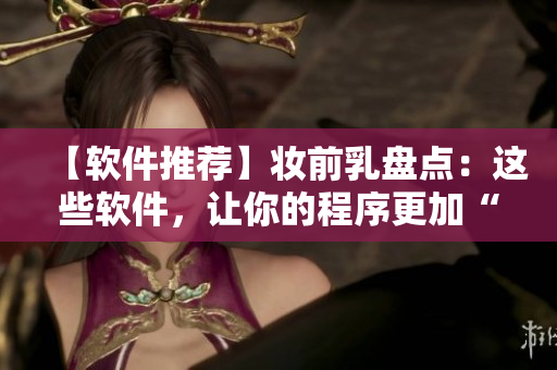 【软件推荐】妆前乳盘点：这些软件，让你的程序更加“润肤”！