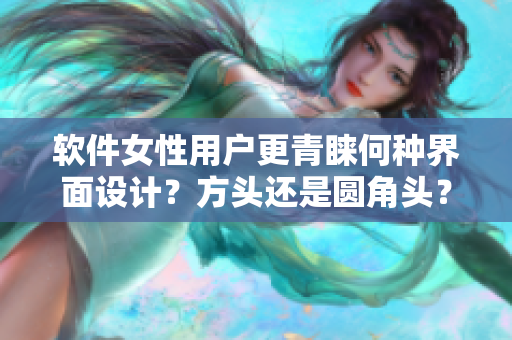 软件女性用户更青睐何种界面设计？方头还是圆角头？