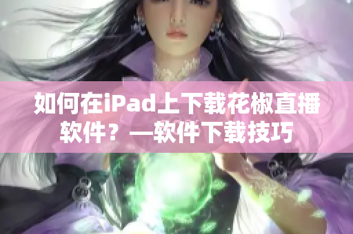 如何在iPad上下载花椒直播软件？—软件下载技巧