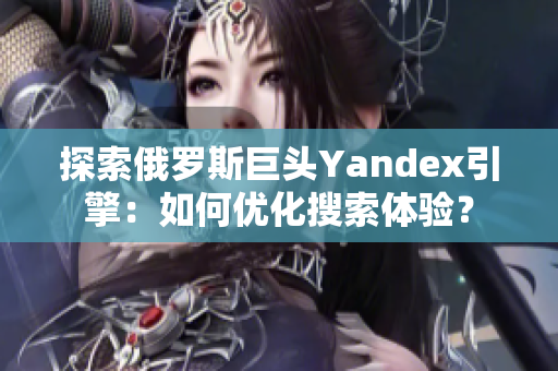 探索俄罗斯巨头Yandex引擎：如何优化搜索体验？