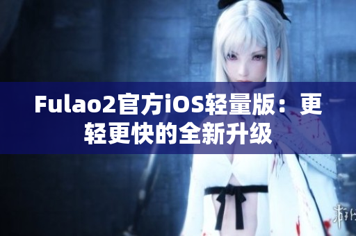 Fulao2官方iOS轻量版：更轻更快的全新升级