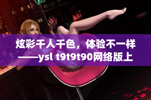 炫彩千人千色，体验不一样——ysl t9t9t90网络版上线！