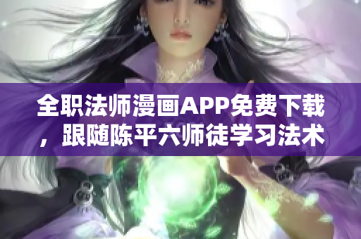 全职法师漫画APP免费下载，跟随陈平六师徒学习法术！