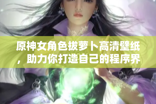 原神女角色拔萝卜高清壁纸，助力你打造自己的程序界面！