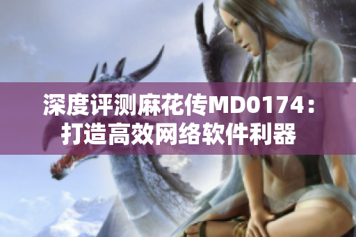 深度评测麻花传MD0174：打造高效网络软件利器