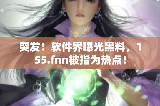 突发！软件界曝光黑料，155.fnn被指为热点！