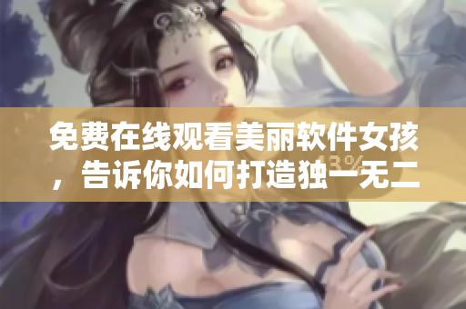 免费在线观看美丽软件女孩，告诉你如何打造独一无二的个人风格！