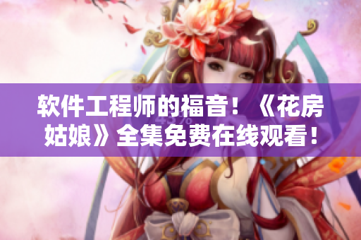 软件工程师的福音！《花房姑娘》全集免费在线观看！