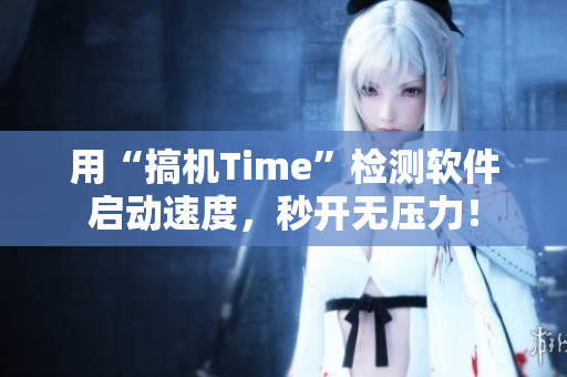 用“搞机Time”检测软件启动速度，秒开无压力！