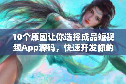 10个原因让你选择成品短视频App源码，快速开发你的短视频应用程序。