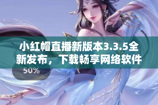 小红帽直播新版本3.3.5全新发布，下载畅享网络软件乐趣