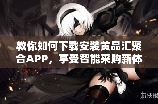 教你如何下载安装黄品汇聚合APP，享受智能采购新体验！