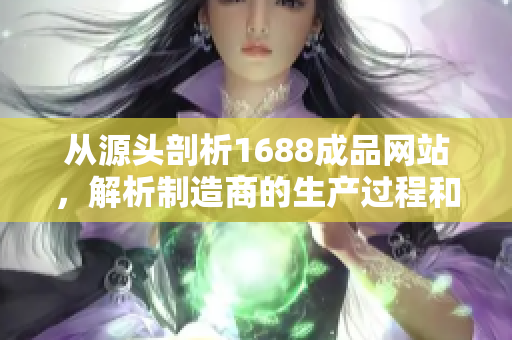 从源头剖析1688成品网站，解析制造商的生产过程和技术实现