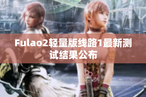 Fulao2轻量版线路1最新测试结果公布