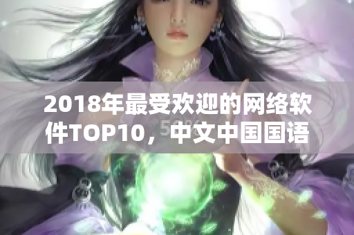 2018年最受欢迎的网络软件TOP10，中文中国国语版本推荐！