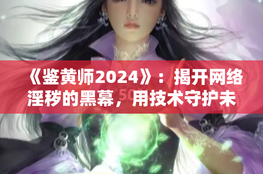 《鉴黄师2024》：揭开网络淫秽的黑幕，用技术守护未成年人健康成长！