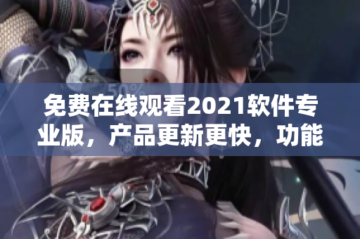 免费在线观看2021软件专业版，产品更新更快，功能更全！