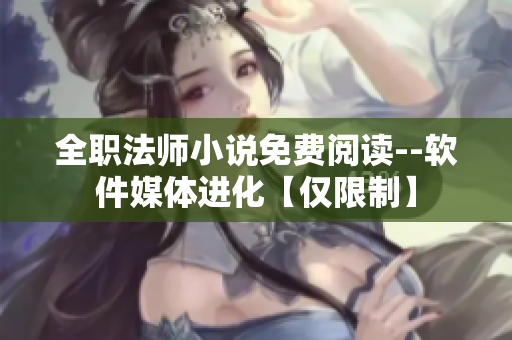 全职法师小说免费阅读--软件媒体进化【仅限制】