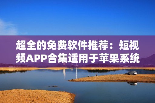 超全的免费软件推荐：短视频APP合集适用于苹果系统