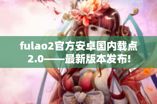 fulao2官方安卓国内载点2.0——最新版本发布!