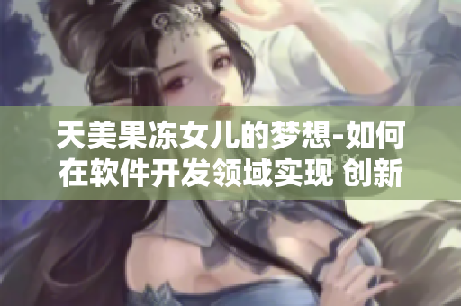 天美果冻女儿的梦想-如何在软件开发领域实现 创新和突破