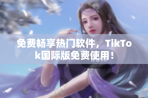 免费畅享热门软件，TikTok国际版免费使用！