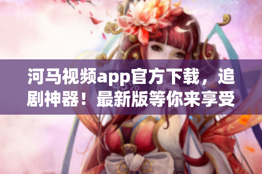 河马视频app官方下载，追剧神器！最新版等你来享受！