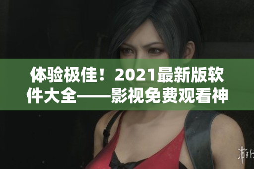 体验极佳！2021最新版软件大全——影视免费观看神器